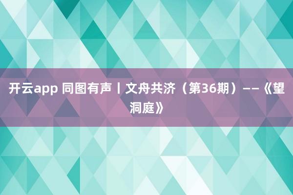 開云app 同圖有聲丨文舟共濟(jì)(第36期)——《望洞庭》