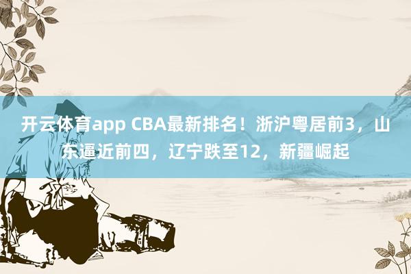 開云體育app CBA最新排名！浙滬粵居前3，山東逼近前四，遼寧跌至12，新疆崛起