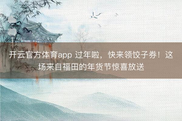 開云官方體育app 過(guò)年啦,快來(lái)領(lǐng)餃子券!這場(chǎng)來(lái)自福田的年貨節(jié)驚喜放送