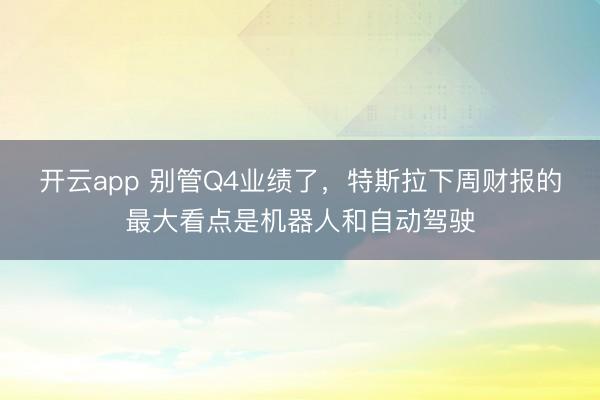 開云app 別管Q4業績了,特斯拉下周財報的最大看點是機器人和自動駕駛