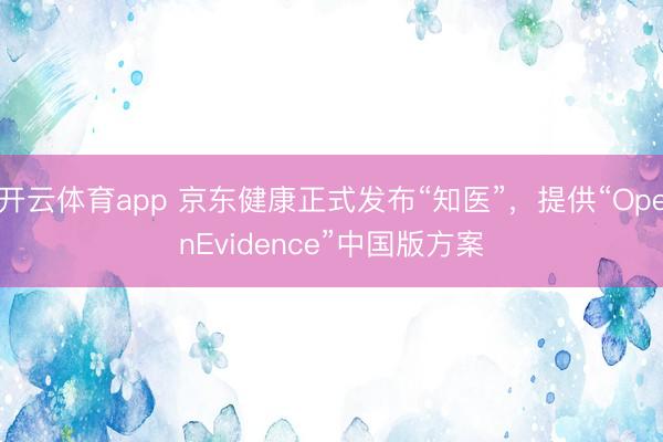 開云體育app 京東健康正式發(fā)布“知醫(yī)”,提供“OpenEvidence”中國版方案