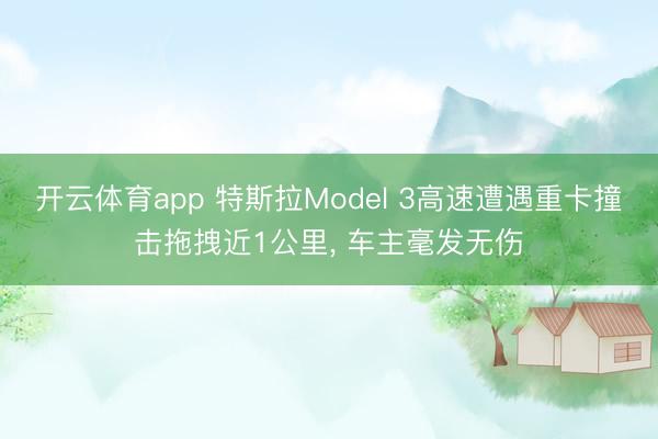 開云體育app 特斯拉Model 3高速遭遇重卡撞擊拖拽近1公里， 車主毫發無傷