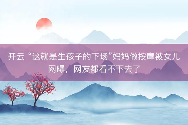 開云 “這就是生孩子的下場”媽媽做按摩被女兒網(wǎng)曝,網(wǎng)友都看不下去了