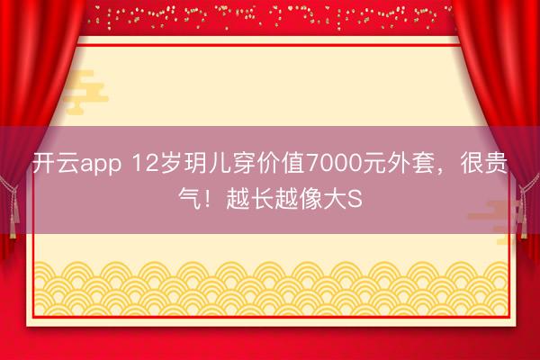 開(kāi)云app 12歲玥兒穿價(jià)值7000元外套,很貴氣!越長(zhǎng)越像大S