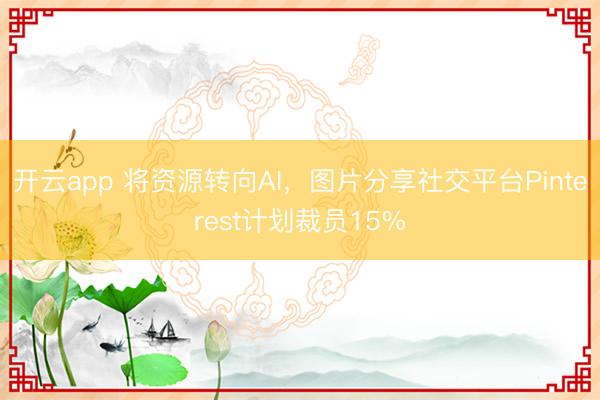 開云app 將資源轉(zhuǎn)向AI,圖片分享社交平臺Pinterest計劃裁員15%