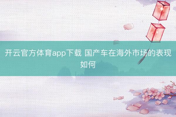 開云官方體育app下載 國產(chǎn)車在海外市場的表現(xiàn)如何