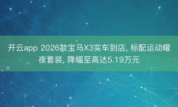 開云app 2026款寶馬X3實(shí)車到店, 標(biāo)配運(yùn)動(dòng)曜夜套裝, 降幅至高達(dá)5.19萬元