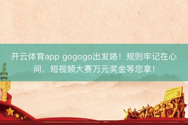 開云體育app gogogo出發咯!規則牢記在心間,短視頻大賽萬元獎金等您拿!