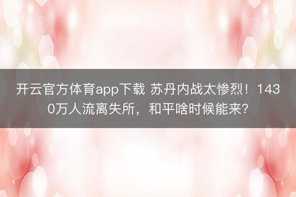 開云官方體育app下載 蘇丹內戰太慘烈！1430萬人流離失所，和平啥時候能來？