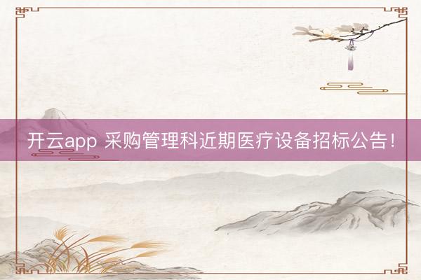 開云app 采購管理科近期醫療設備招標公告！