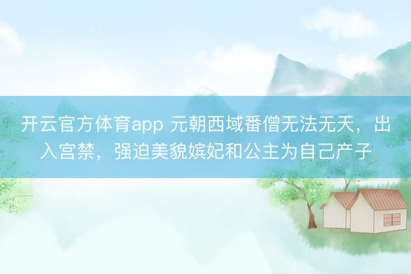 開云官方體育app 元朝西域番僧無法無天,出入宮禁,強(qiáng)迫美貌嬪妃和公主為自己產(chǎn)子