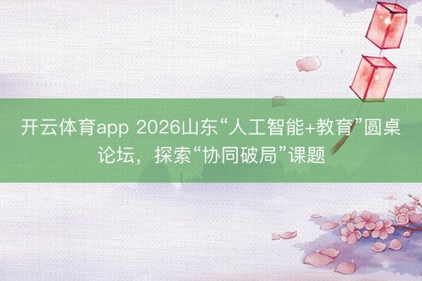 開云體育app 2026山東“人工智能+教育”圓桌論壇,探索“協(xié)同破局”課題