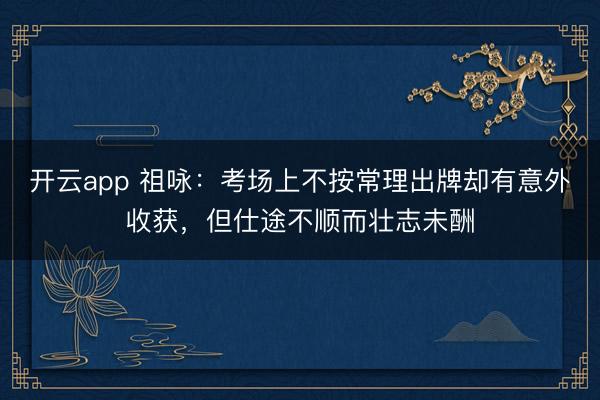 開云app 祖詠：考場上不按常理出牌卻有意外收獲，但仕途不順而壯志未酬