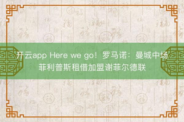 開(kāi)云app Here we go!羅馬諾:曼城中場(chǎng)菲利普斯租借加盟謝菲爾德聯(lián)
