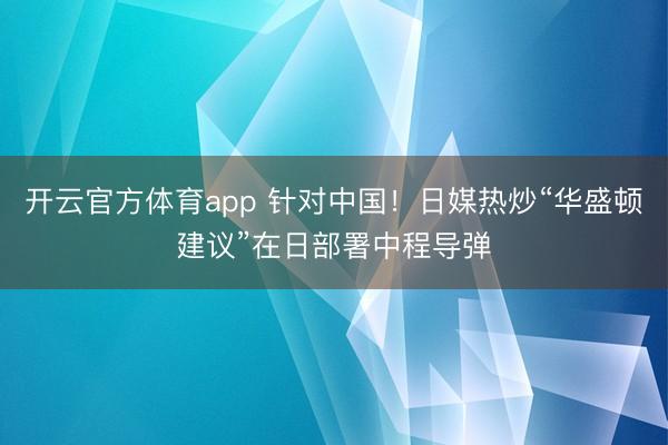 開云官方體育app 針對中國!日媒熱炒“華盛頓建議”在日部署中程導彈