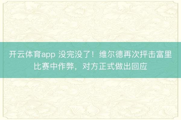 開(kāi)云體育app 沒(méi)完沒(méi)了！維爾德再次抨擊富里比賽中作弊，對(duì)方正式做出回應(yīng)