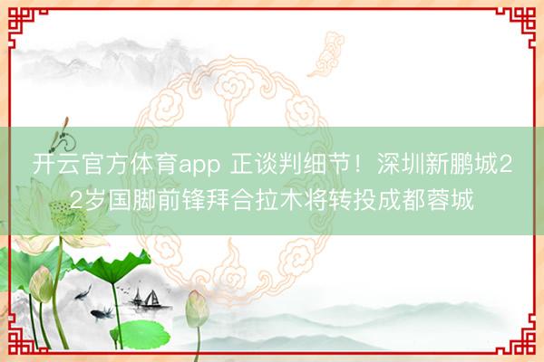開云官方體育app 正談判細(xì)節(jié)！深圳新鵬城22歲國腳前鋒拜合拉木將轉(zhuǎn)投成都蓉城