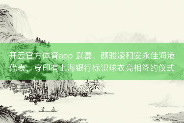開云官方體育app 武磊、顏駿凌和安永佳海港代表，穿印有上海銀行標識球衣亮相簽約儀式