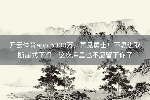 開云體育app 5300萬,再見勇士!不思進(jìn)取斷崖式下滑,這次庫里也不愿留下你了