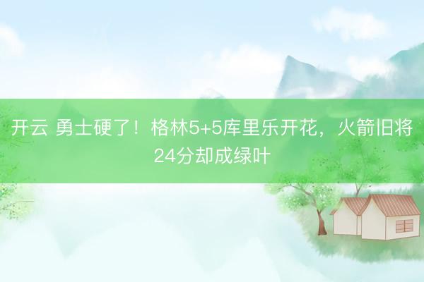 開云 勇士硬了!格林5+5庫里樂開花,火箭舊將24分卻成綠葉
