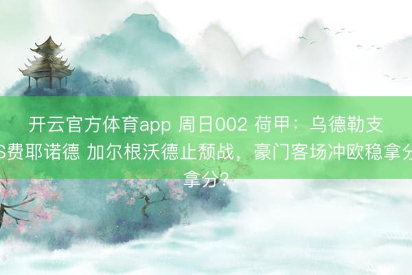 開云官方體育app 周日002 荷甲:烏德勒支VS費(fèi)耶諾德 加爾根沃德止頹戰(zhàn),豪門客場沖歐穩(wěn)拿分?