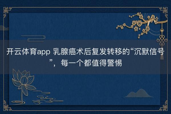 開云體育app 乳腺癌術后復發轉移的“沉默信號”,每一個都值得警惕