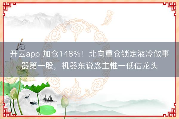 開云app 加倉148%!北向重倉鎖定液冷做事器第一股,機(jī)器東說念主惟一低估龍頭