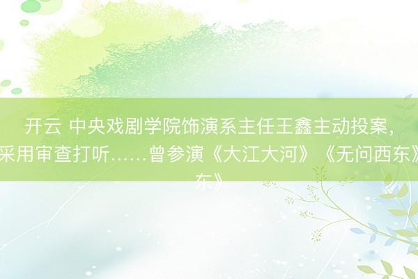 開云 中央戲劇學(xué)院飾演系主任王鑫主動投案,采用審查打聽……曾參演《大江大河》《無問西東》