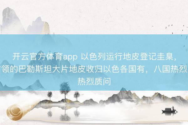 開(kāi)云官方體育app 以色列運(yùn)行地皮登記圭臬，將占領(lǐng)的巴勒斯坦大片地皮收歸以色各國(guó)有，八國(guó)熱烈質(zhì)問(wèn)