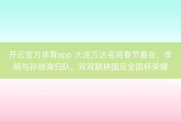 開(kāi)云官方體育app 大連萬(wàn)達(dá)名將春節(jié)嘉會(huì),李明與孫繼海歸隊(duì),雙雙聯(lián)袂國(guó)足全國(guó)杯榮耀