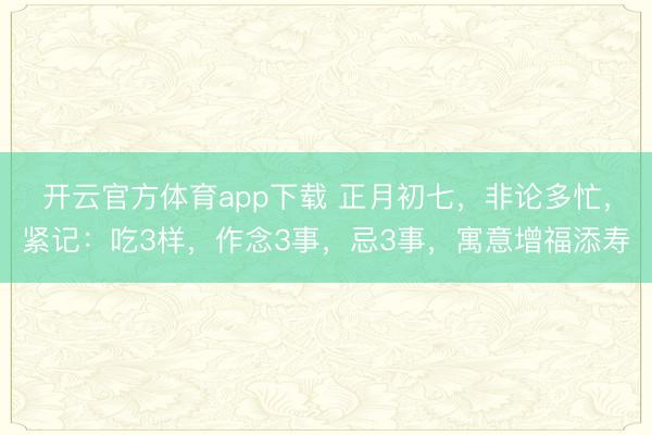 開(kāi)云官方體育app下載 正月初七，非論多忙，緊記：吃3樣，作念3事，忌3事，寓意增福添壽