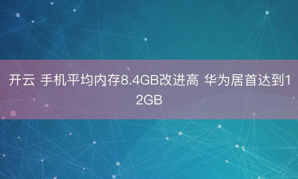開云 手機平均內(nèi)存8.4GB改進高 華為居首達到12GB